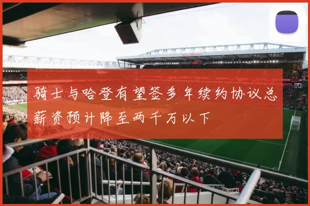 骑士与哈登有望签多年续约协议总薪资预计降至两千万以下