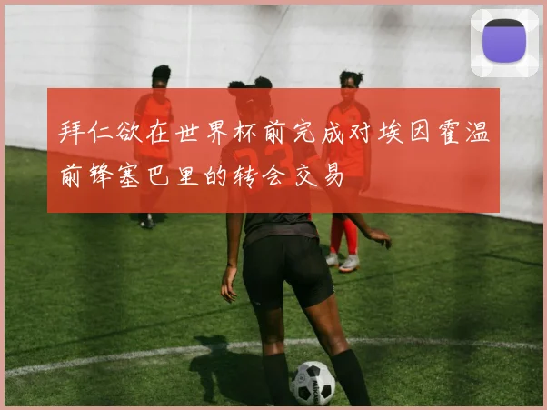拜仁欲在世界杯前完成对埃因霍温前锋塞巴里的转会交易