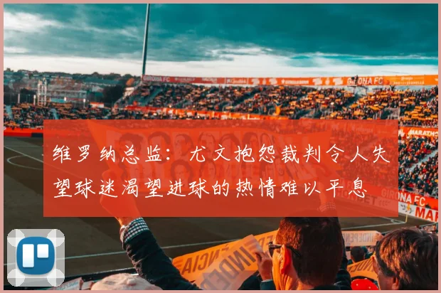 维罗纳总监：尤文抱怨裁判令人失望球迷渴望进球的热情难以平息