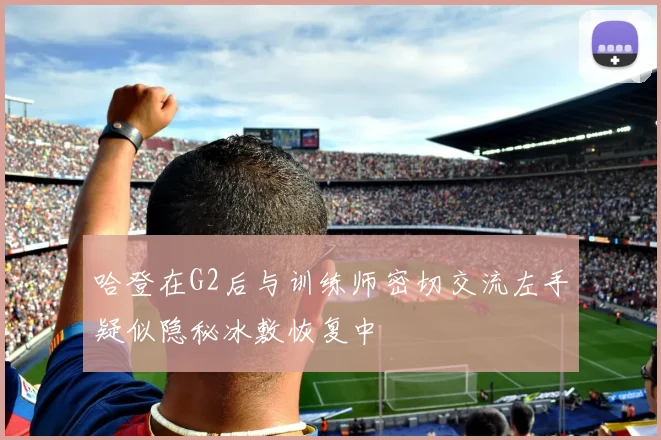 哈登在G2后与训练师密切交流左手疑似隐秘冰敷恢复中