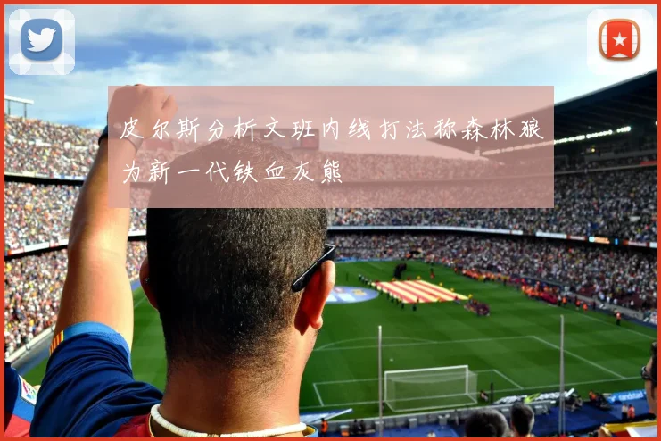 皮尔斯分析文班内线打法称森林狼为新一代铁血灰熊