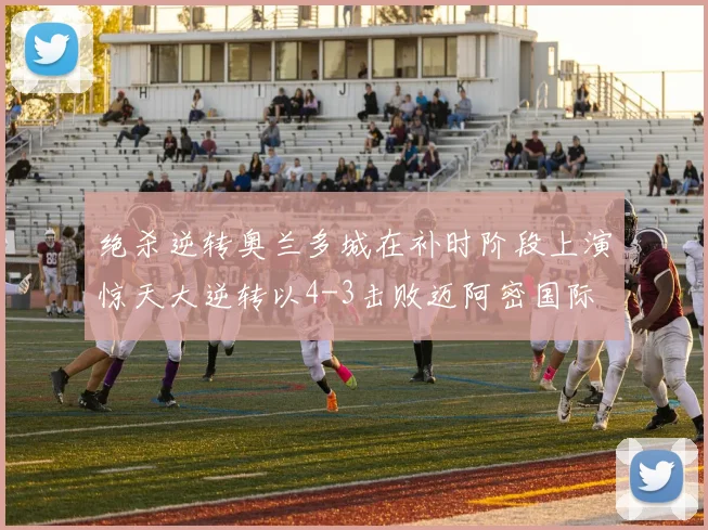 绝杀逆转奥兰多城在补时阶段上演惊天大逆转以4-3击败迈阿密国际
