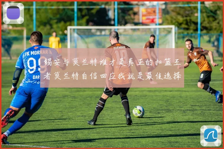 锡安与莫兰特谁才是真正的扣篮王者莫兰特自信回应我就是最佳选择