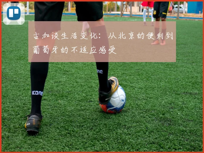 古加谈生活变化：从北京的便利到葡萄牙的不适应感受