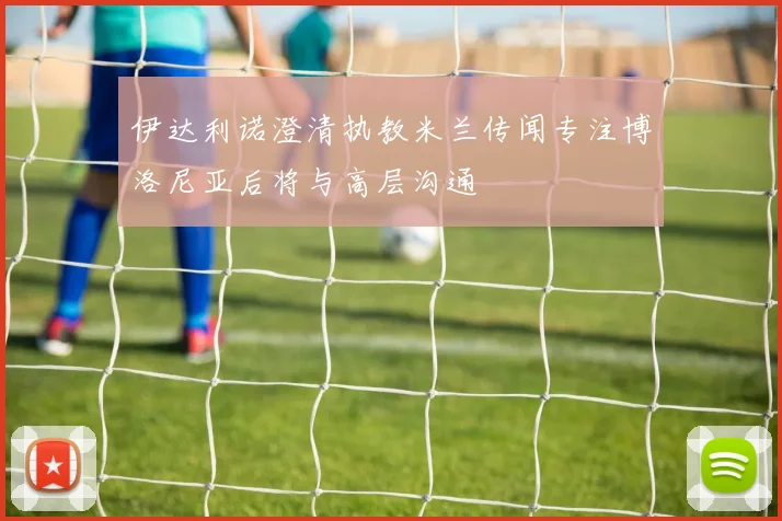 伊达利诺澄清执教米兰传闻专注博洛尼亚后将与高层沟通