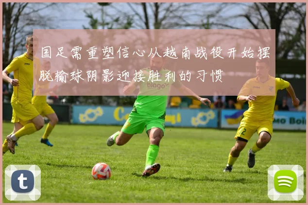 国足需重塑信心从越南战役开始摆脱输球阴影迎接胜利的习惯