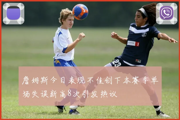 詹姆斯今日表现不佳创下本赛季单场失误新高8次引发热议