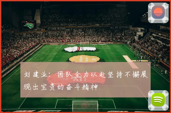 刘建业：团队全力以赴坚持不懈展现出宝贵的奋斗精神