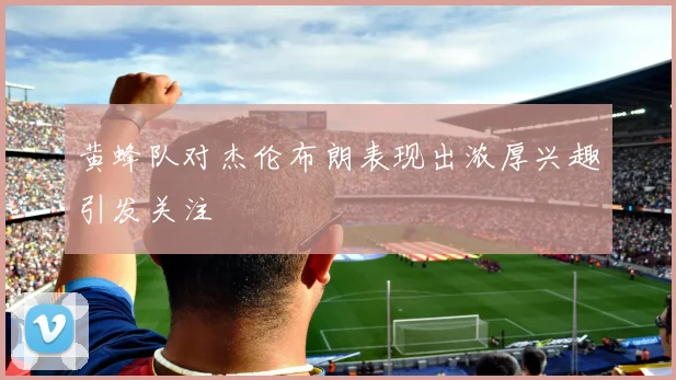 黄蜂队对杰伦布朗表现出浓厚兴趣引发关注